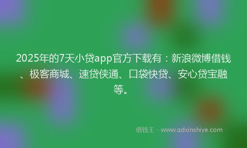 2025年的7天小贷app官方下载有：新浪微博借钱、极客商城、速贷侠通、口袋快贷、安心贷宝融等。