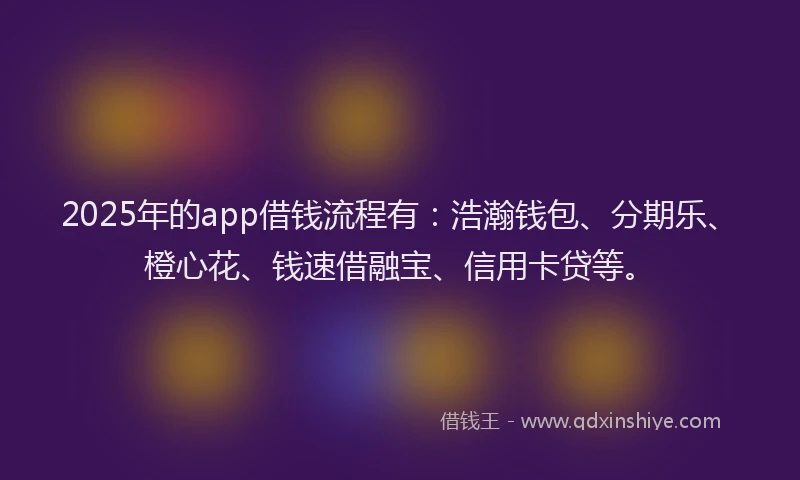 2025年的app借钱流程有：浩瀚钱包、分期乐、橙心花、钱速借融宝、信用卡贷等。