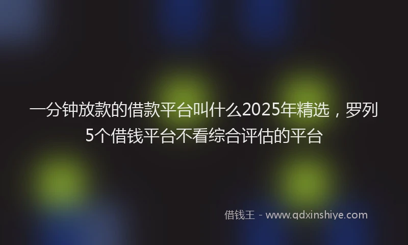 一分钟放款的借款平台叫什么2025年精选，罗列5个借钱平台不看综合评估的平台