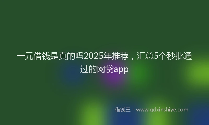 一元借钱是真的吗2025年推荐，汇总5个秒批通过的网贷app