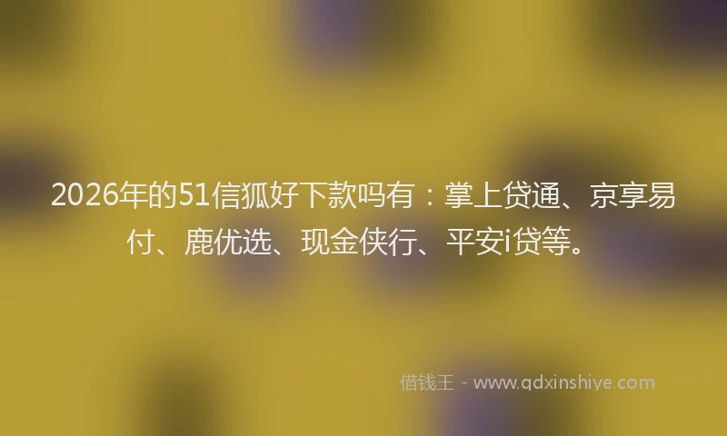 2026年的51信狐好下款吗有：掌上贷通、京享易付、鹿优选、现金侠行、平安i贷等。