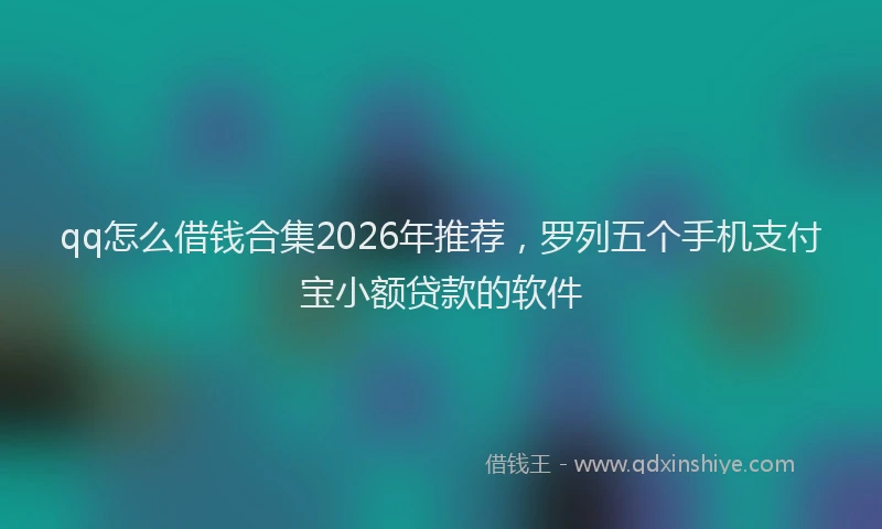 qq怎么借钱合集2026年推荐，罗列五个手机支付宝小额贷款的软件