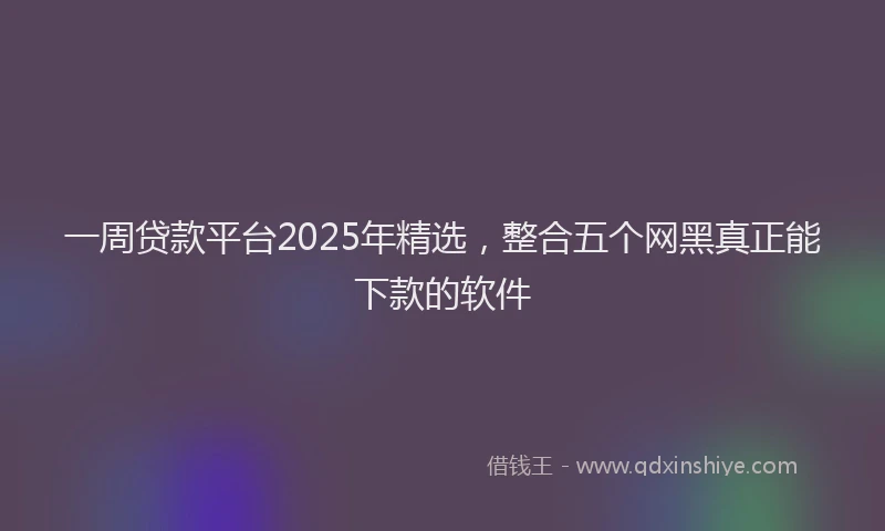 一周贷款平台2025年精选，整合五个网黑真正能下款的软件