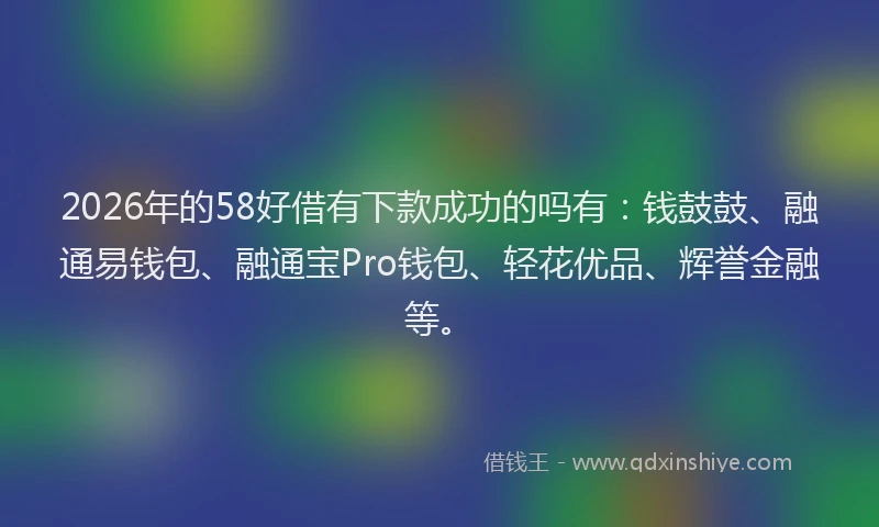 2026年的58好借有下款成功的吗有：钱鼓鼓、融通易钱包、融通宝Pro钱包、轻花优品、辉誉金融等。