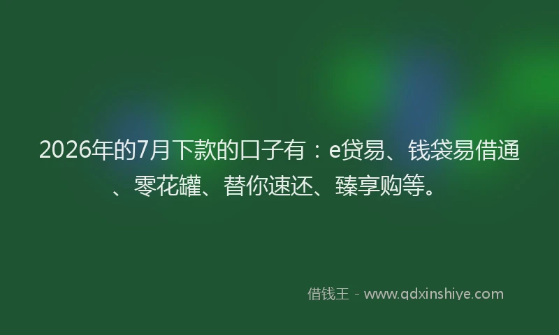 2026年的7月下款的口子有：e贷易、钱袋易借通、零花罐、替你速还、臻享购等。