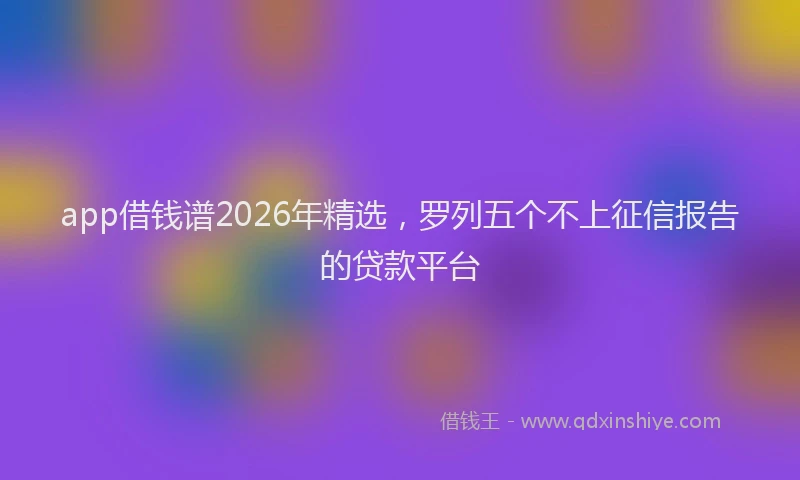 app借钱谱2026年精选，罗列五个不上征信报告的贷款平台