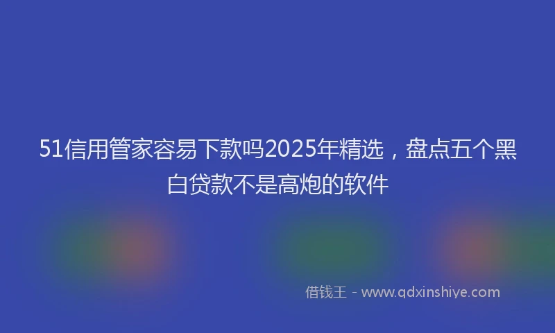51信用管家容易下款吗2025年精选，盘点五个黑白贷款不是高炮的软件