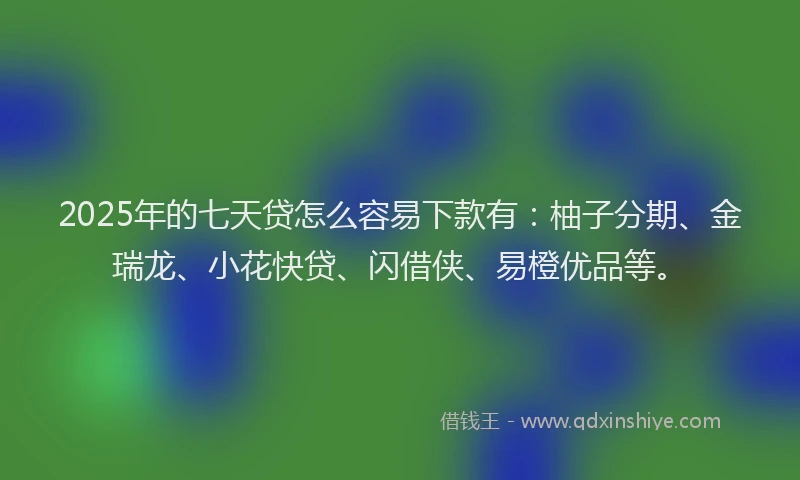 2025年的七天贷怎么容易下款有：柚子分期、金瑞龙、小花快贷、闪借侠、易橙优品等。