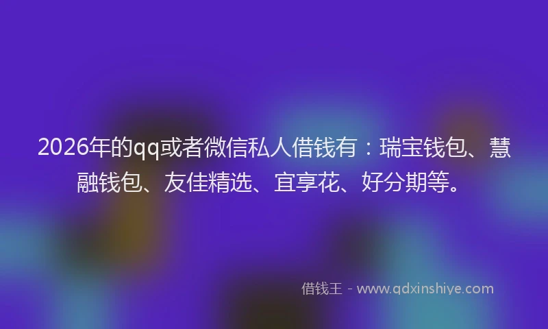 2026年的qq或者微信私人借钱有：瑞宝钱包、慧融钱包、友佳精选、宜享花、好分期等。