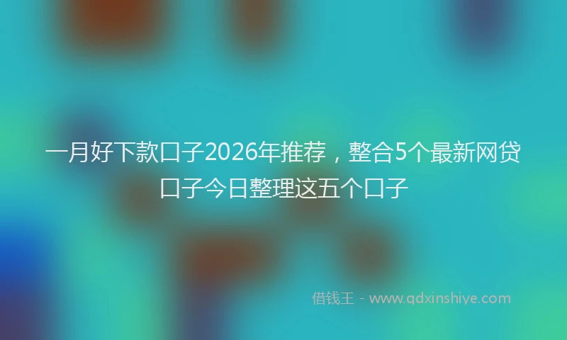 一月好下款口子2026年推荐，整合5个最新网贷口子今日整理这五个口子
