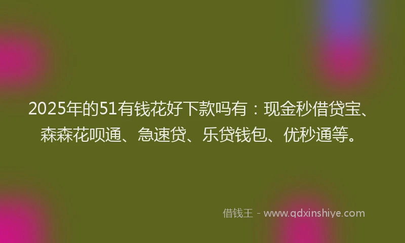 2025年的51有钱花好下款吗有：现金秒借贷宝、森森花呗通、急速贷、乐贷钱包、优秒通等。