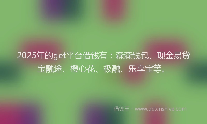 2025年的get平台借钱有：森森钱包、现金易贷宝融途、橙心花、极融、乐享宝等。