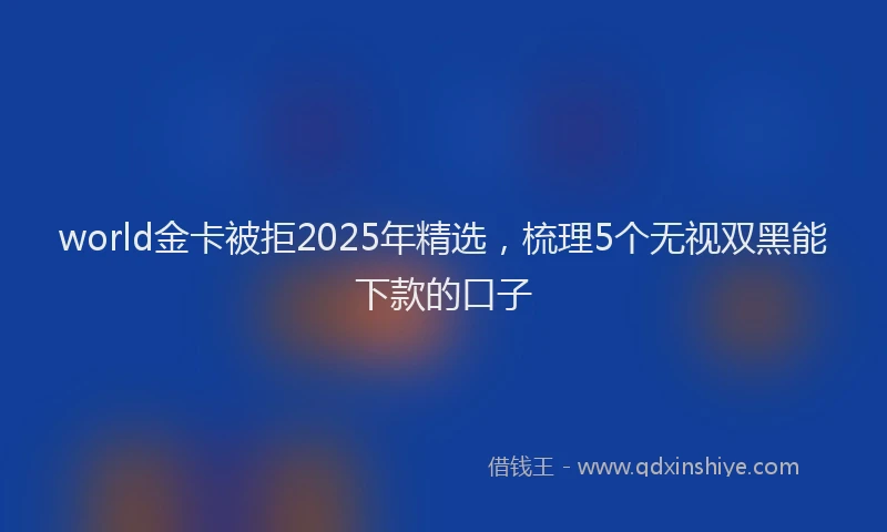 world金卡被拒2025年精选,梳理5个无视双黑能下款的口子