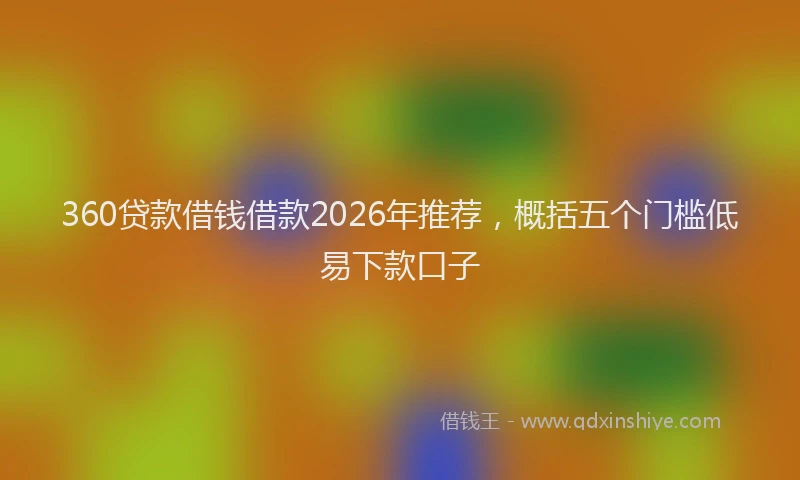 360贷款借钱借款2026年推荐，概括五个门槛低易下款口子
