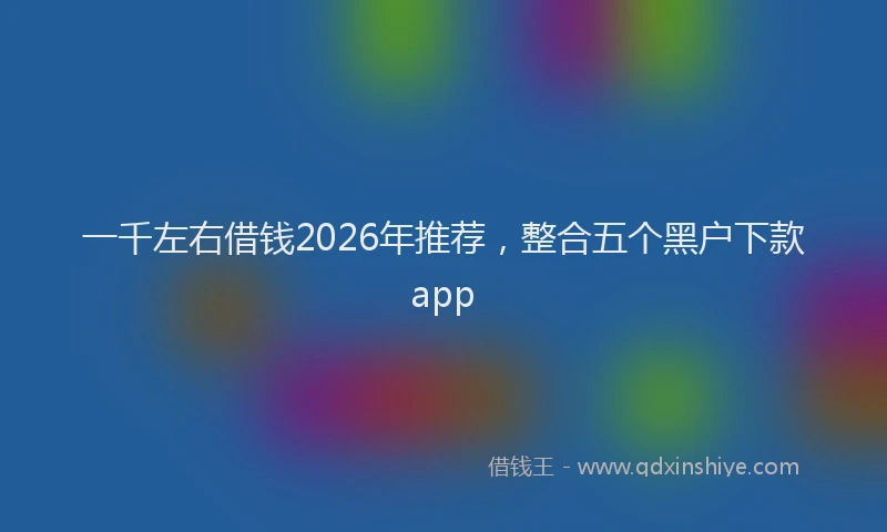 一千左右借钱2026年推荐，整合五个黑户下款app