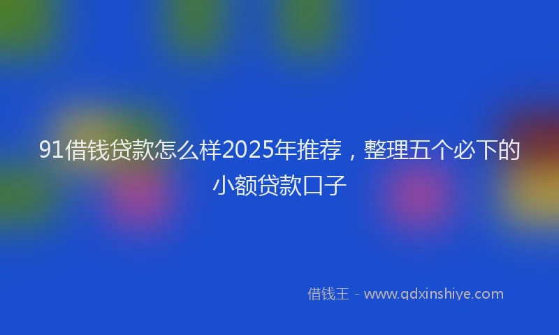 91借钱贷款怎么样2025年推荐，整理五个必下的小额贷款口子