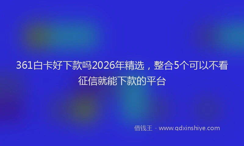 361白卡好下款吗2026年精选，整合5个可以不看征信就能下款的平台