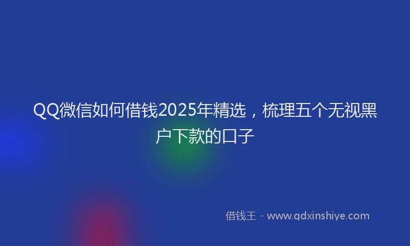 QQ微信如何借钱2025年精选，梳理五个无视黑户下款的口子