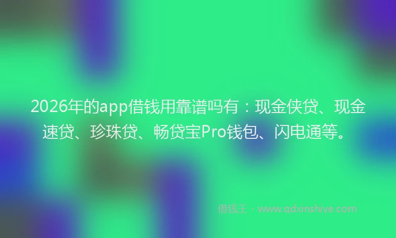 2026年的app借钱用靠谱吗有：现金侠贷、现金速贷、珍珠贷、畅贷宝Pro钱包、闪电通等。