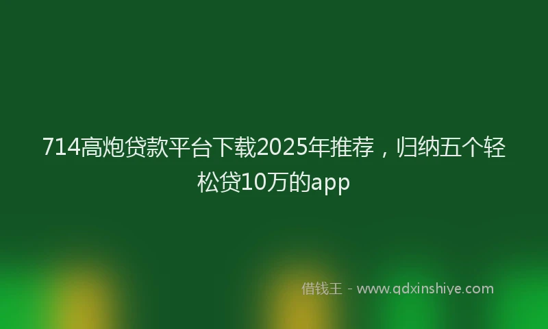 714高炮贷款平台下载2025年推荐，归纳五个轻松贷10万的app