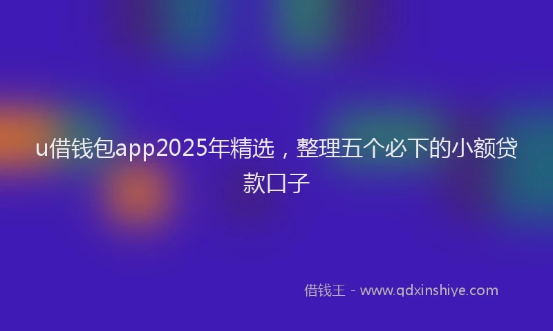 u借钱包app2025年精选，整理五个必下的小额贷款口子