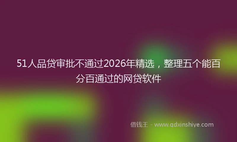 51人品贷审批不通过2026年精选，整理五个能百分百通过的网贷软件