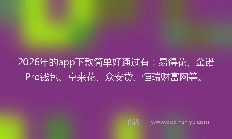 2026年的app下款简单好通过有:易得花、金诺Pro钱包、享来花、众安贷、恒瑞财富网等。