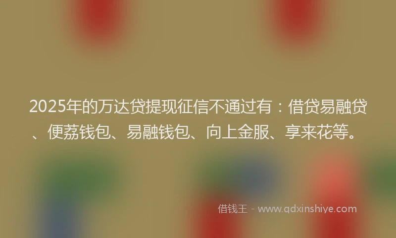 2025年的万达贷提现征信不通过有：借贷易融贷、便荔钱包、易融钱包、向上金服、享来花等。