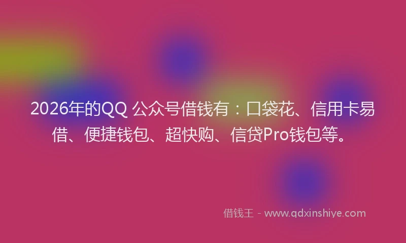2026年的QQ 公众号借钱有：口袋花、信用卡易借、便捷钱包、超快购、信贷Pro钱包等。
