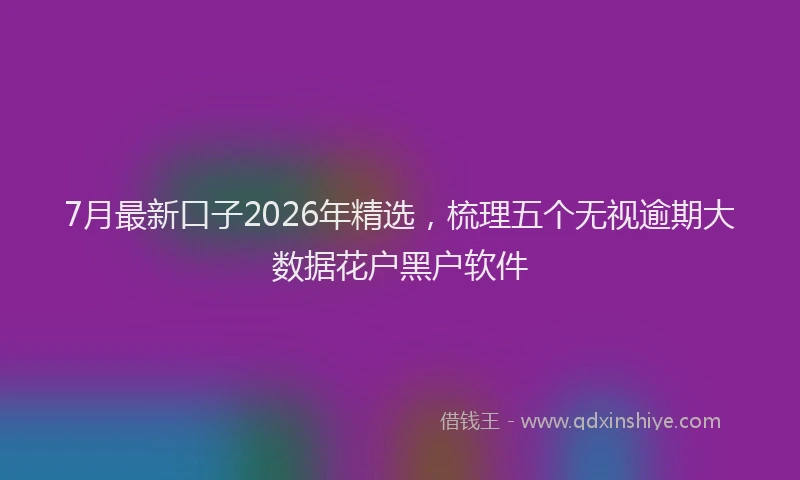 7月最新口子2026年精选，梳理五个无视逾期大数据花户黑户软件