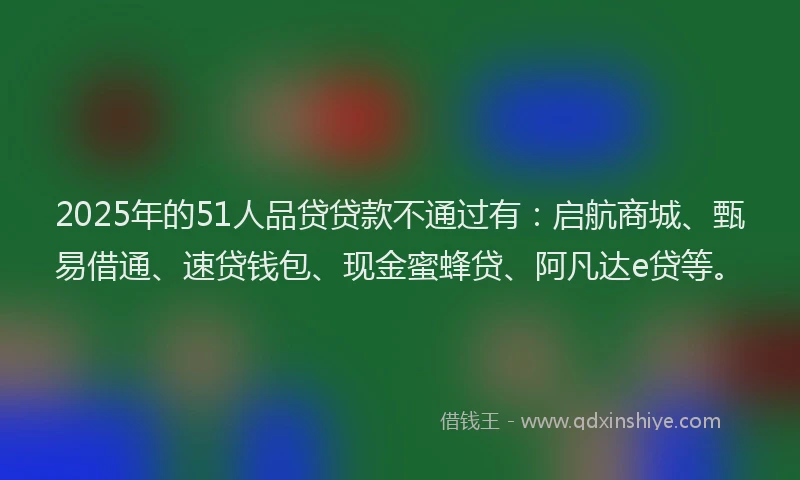 2025年的51人品贷贷款不通过有：启航商城、甄易借通、速贷钱包、现金蜜蜂贷、阿凡达e贷等。