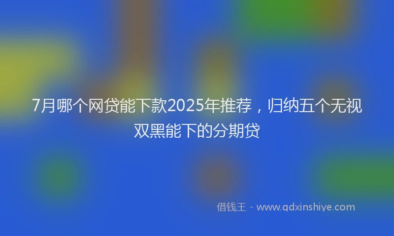 7月哪个网贷能下款2025年推荐,归纳五个无视双黑能下的分期贷