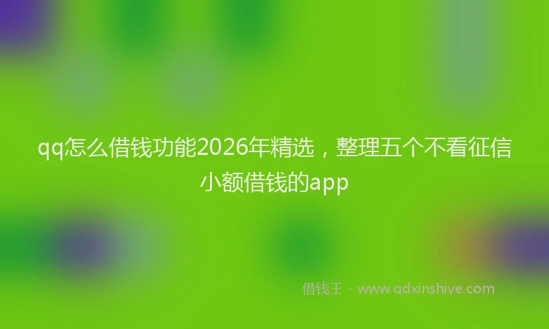 qq怎么借钱功能2026年精选,整理五个不看征信小额借钱的app