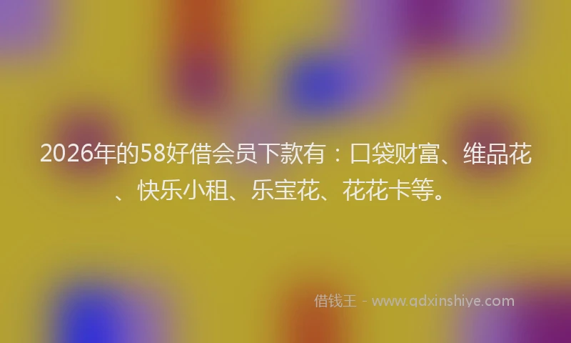 2026年的58好借会员下款有：口袋财富、维品花、快乐小租、乐宝花、花花卡等。