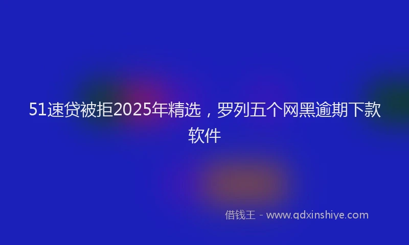 51速贷被拒2025年精选,罗列五个网黑逾期下款软件