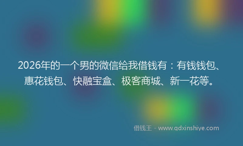 2026年的一个男的微信给我借钱有：有钱钱包、惠花钱包、快融宝盒、极客商城、新一花等。