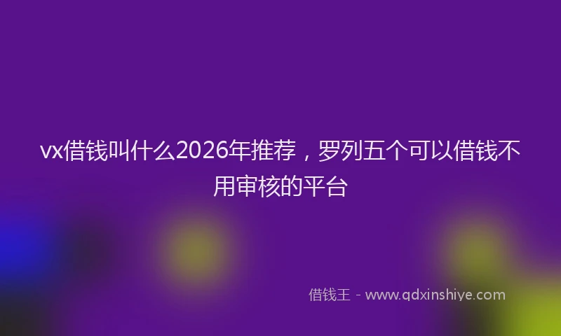 vx借钱叫什么2026年推荐，罗列五个可以借钱不用审核的平台