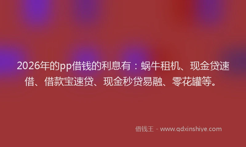 2026年的pp借钱的利息有:蜗牛租机、现金贷速借、借款宝速贷、现金秒贷易融、零花罐等。