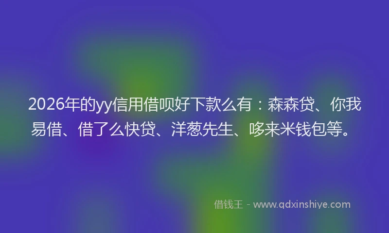 2026年的yy信用借呗好下款么有：森森贷、你我易借、借了么快贷、洋葱先生、哆来米钱包等。