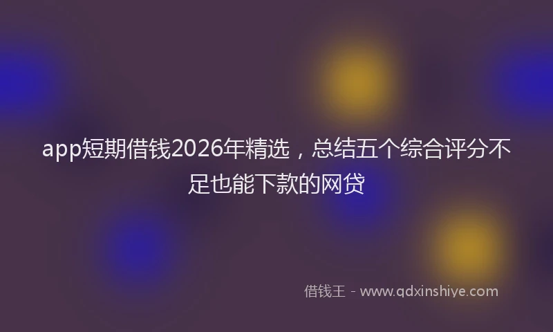 app短期借钱2026年精选，总结五个综合评分不足也能下款的网贷