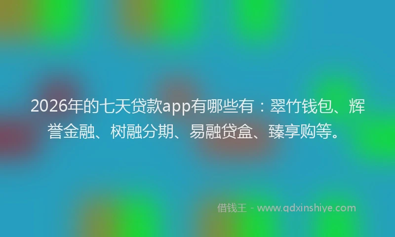 2026年的七天贷款app有哪些有：翠竹钱包、辉誉金融、树融分期、易融贷盒、臻享购等。