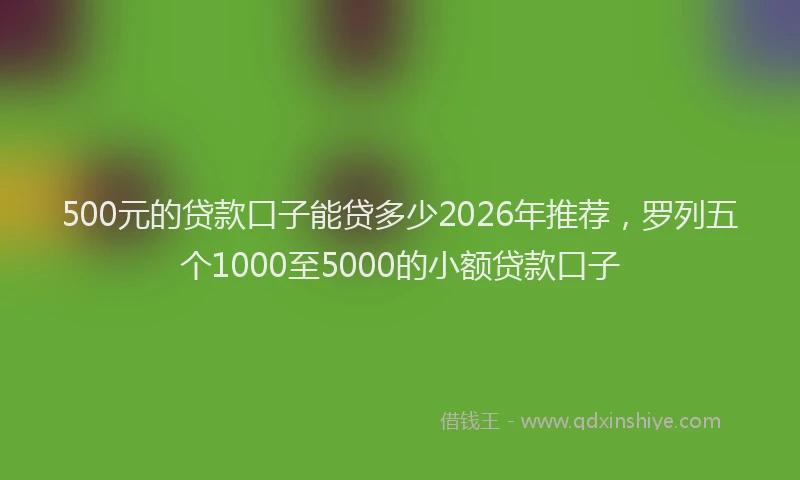 500元的贷款口子能贷多少2026年推荐,罗列五个1000至5000的小额贷款口子