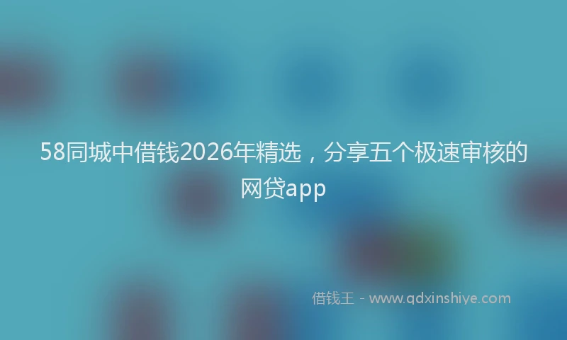 58同城中借钱2026年精选,分享五个极速审核的网贷app