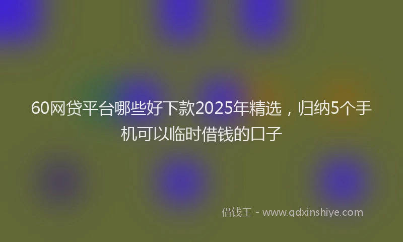 60网贷平台哪些好下款2025年精选，归纳5个手机可以临时借钱的口子