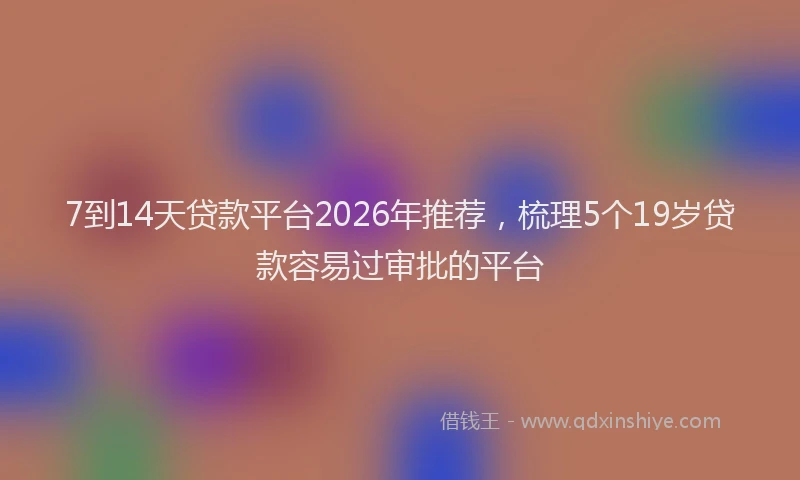 7到14天贷款平台2026年推荐，梳理5个19岁贷款容易过审批的平台
