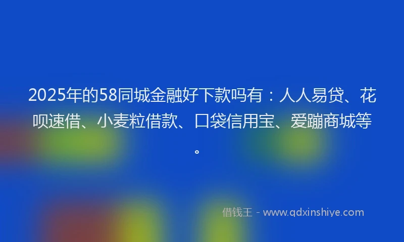 2025年的58同城金融好下款吗有：人人易贷、花呗速借、小麦粒借款、口袋信用宝、爱蹦商城等。