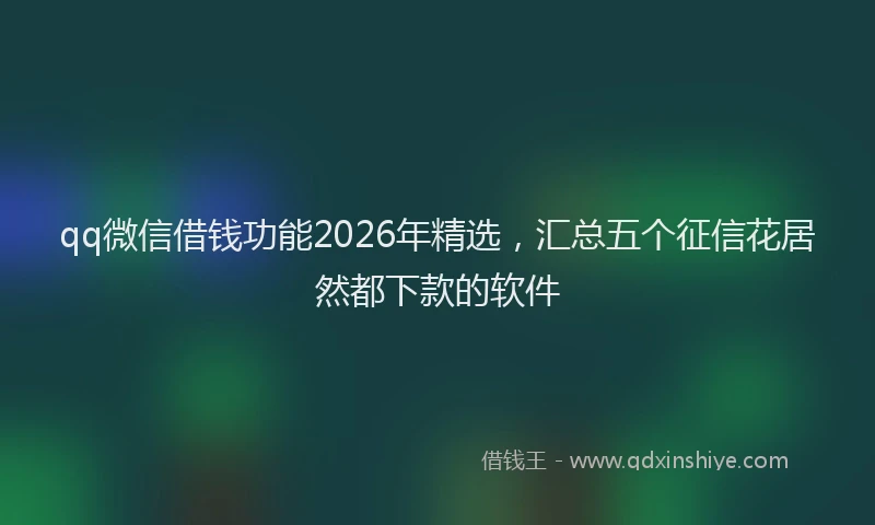 qq微信借钱功能2026年精选,汇总五个征信花居然都下款的软件