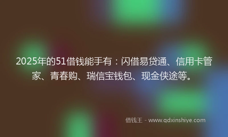 2025年的51借钱能手有：闪借易贷通、信用卡管家、青春购、瑞信宝钱包、现金侠途等。