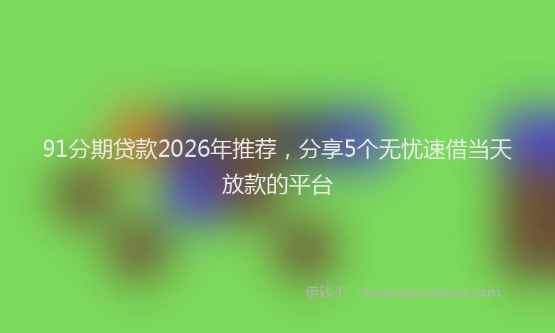 91分期贷款2026年推荐，分享5个无忧速借当天放款的平台