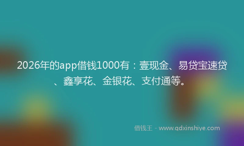 2026年的app借钱1000有：壹现金、易贷宝速贷、鑫享花、金银花、支付通等。
